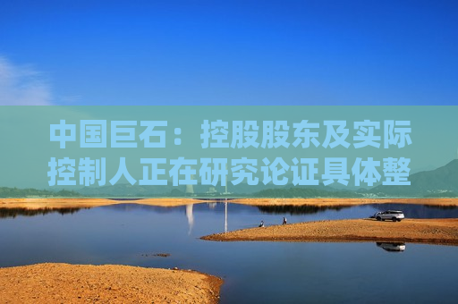 中国巨石：控股股东及实际控制人正在研究论证具体整合方案，条件成熟时将尽快推进相关业务整合