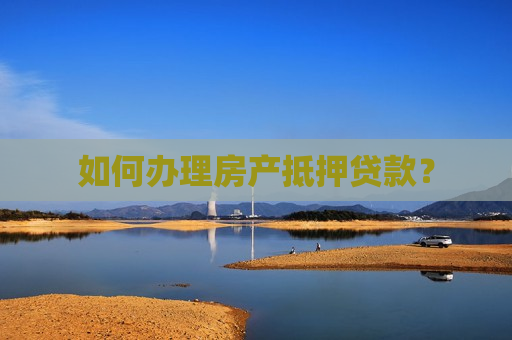 如何办理房产抵押贷款？
