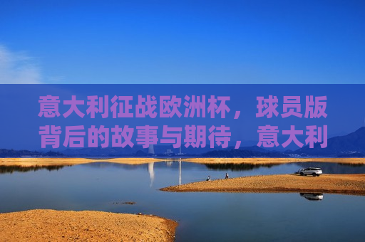 意大利征战欧洲杯，球员版背后的故事与期待，意大利征战欧洲杯，球员背后的故事与期待，意大利征战欧洲杯，球员背后的故事与期待