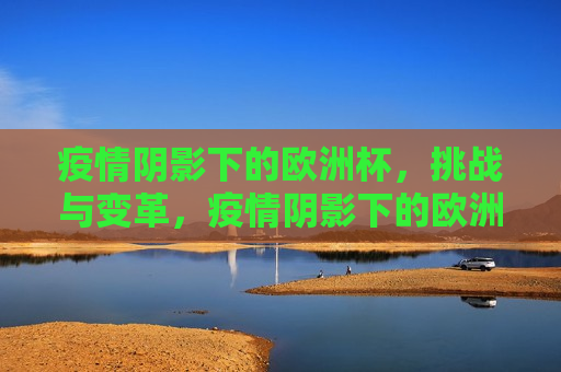 疫情阴影下的欧洲杯，挑战与变革，疫情阴影下的欧洲杯，挑战与变革并存，疫情阴影下的欧洲杯，挑战与变革的挑战
