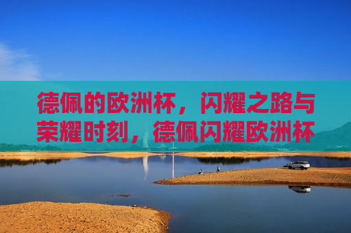 德佩的欧洲杯，闪耀之路与荣耀时刻，德佩闪耀欧洲杯，荣耀之路，德佩闪耀欧洲杯，荣耀之路