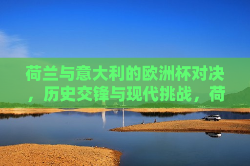 荷兰与意大利的欧洲杯对决，历史交锋与现代挑战，荷兰与意大利欧洲杯对决，历史交锋与现代挑战的对决，荷兰与意大利欧洲杯对决，历史交锋与现代挑战的对决  第1张