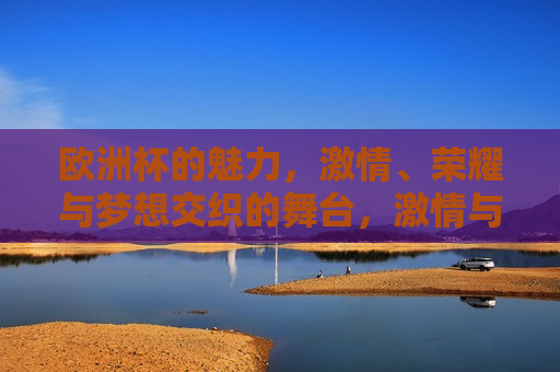 欧洲杯的魅力， *** 、荣耀与梦想交织的舞台， *** 与荣耀的梦想舞台， *** 与荣耀的梦想交织舞台