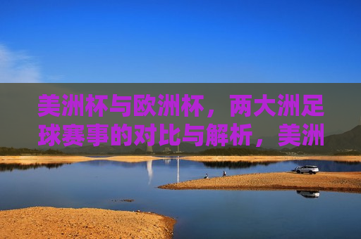 美洲杯与欧洲杯，两大洲足球赛事的对比与解析，美洲杯与欧洲杯，两大洲足球赛事对比与解析，美洲杯与欧洲杯，两大洲足球赛事对比与解析