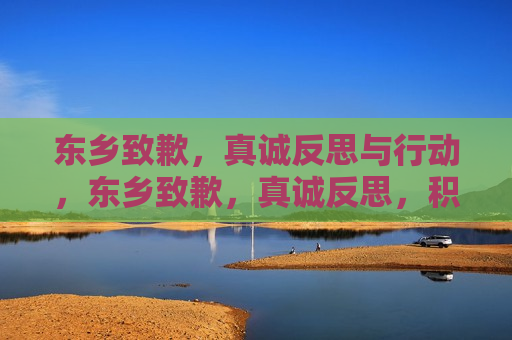 东乡致歉，真诚反思与行动，东乡致歉，真诚反思，积极行动