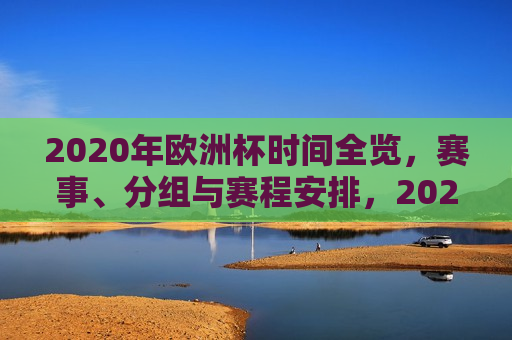 2020年欧洲杯时间全览，赛事、分组与赛程安排，2020年欧洲杯时间全览，赛事、分组与赛程安排揭秘，2020年欧洲杯时间、赛事分组与赛程安排全览