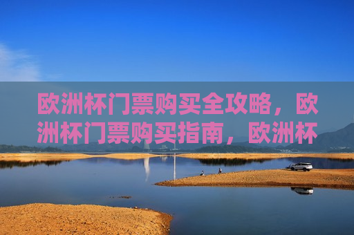 欧洲杯门票购买全攻略，欧洲杯门票购买指南，欧洲杯门票购买指南，轻松掌握购票全攻略  第1张
