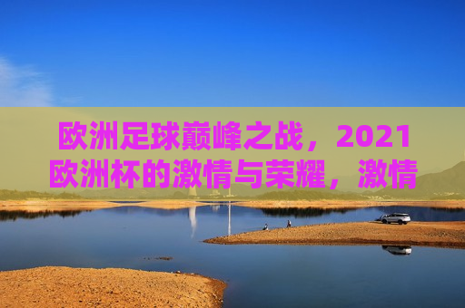 欧洲足球巅峰之战，2021欧洲杯的 *** 与荣耀， *** 与荣耀之夜，2021欧洲杯足球巅峰之战，2021欧洲杯足球巅峰之战， *** 与荣耀之夜  第1张
