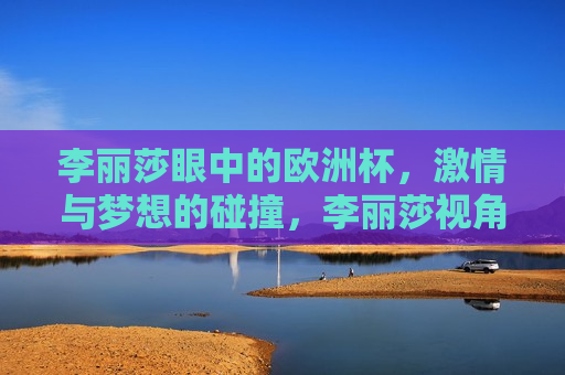 李丽莎眼中的欧洲杯， *** 与梦想的碰撞，李丽莎视角下的欧洲杯， *** 与梦想的交汇点，李丽莎视角，欧洲杯—— *** 与梦想的交汇点  第1张