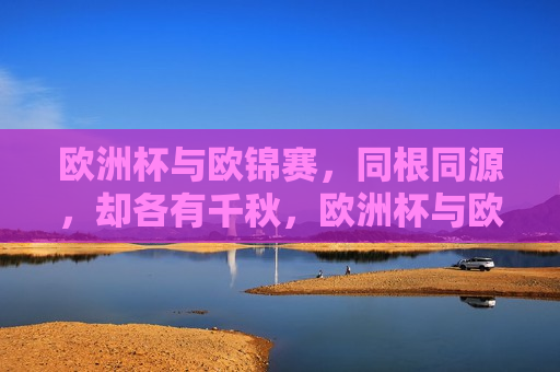 欧洲杯与欧锦赛，同根同源，却各有千秋，欧洲杯与欧锦赛，同源却各有特色的赛事，欧洲杯与欧锦赛，同源赛事各有千秋