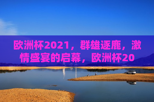 欧洲杯2021，群雄逐鹿， *** 盛宴的启幕，欧洲杯2021，群雄集结， *** 盛宴启幕，欧洲杯2021，群雄集结， *** 盛宴开启  第1张