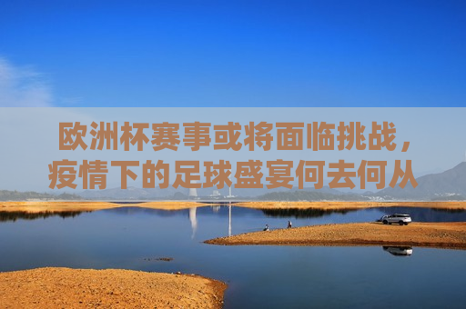 欧洲杯赛事或将面临挑战，疫情下的足球盛宴何去何从？，疫情阴影下的欧洲杯，赛事面临挑战，足球盛宴何去何从？，疫情阴影下的欧洲杯，赛事挑战与足球盛宴何去何从？
