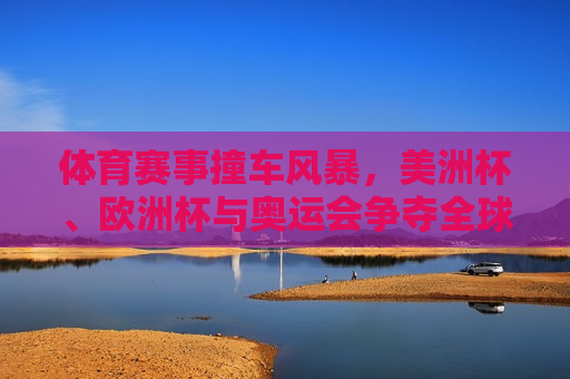 体育赛事撞车风暴，美洲杯、欧洲杯与奥运会争夺全球目光，体育赛事撞车风暴，美洲杯、欧洲杯与奥运会全球瞩目，美洲杯、欧洲杯与奥运会撞车，全球瞩目！