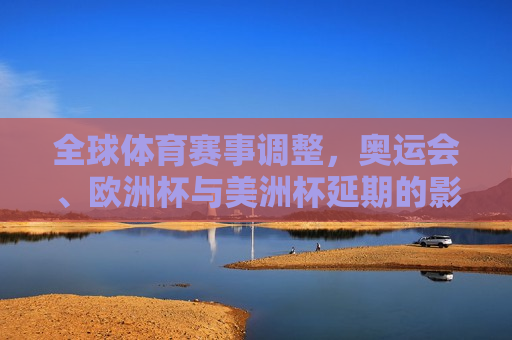 全球体育赛事调整，奥运会、欧洲杯与美洲杯延期的影响与背后原因，全球体育赛事调整背后的影响与原因，奥运会、欧洲杯与美洲杯延期探究，全球体育赛事调整背后的影响与原因，奥运会、欧洲杯与美洲杯延期探究