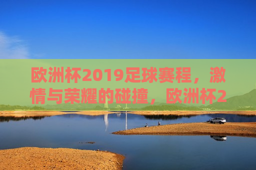 欧洲杯2019足球赛程， *** 与荣耀的碰撞，欧洲杯2019足球盛宴， *** 与荣耀的终极对决，欧洲杯2019足球盛宴， *** 与荣耀的终极对决