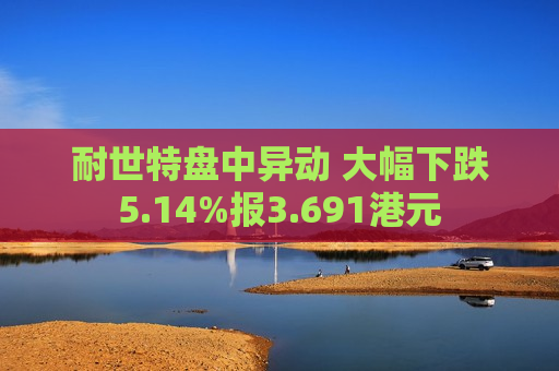 耐世特盘中异动 大幅下跌5.14%报3.691港元  第1张