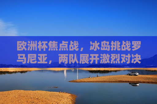 欧洲杯焦点战，冰岛挑战罗马尼亚，两队展开激烈对决，欧洲杯焦点战，冰岛挑战罗马尼亚，激烈对决引爆球迷热情，欧洲杯焦点战，冰岛挑战罗马尼亚，引爆球迷热情  第1张