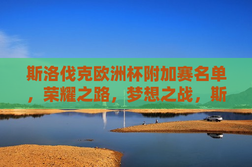 斯洛伐克欧洲杯附加赛名单，荣耀之路，梦想之战，斯洛伐克欧洲杯附加赛名单揭晓，荣耀之路启航，梦想之战在即