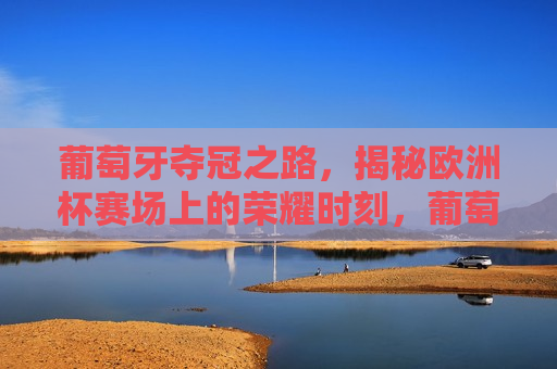 葡萄牙夺冠之路，揭秘欧洲杯赛场上的荣耀时刻，葡萄牙夺冠之路，揭秘欧洲杯荣耀时刻，葡萄牙夺冠之路揭秘，欧洲杯赛场荣耀时刻  第1张