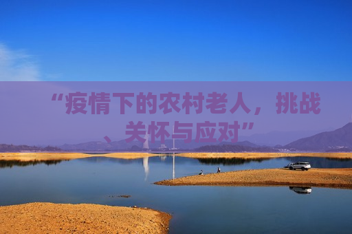 “疫情下的农村老人，挑战、关怀与应对”