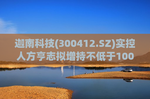 迦南科技(300412.SZ)实控人方亨志拟增持不低于100万股  第1张