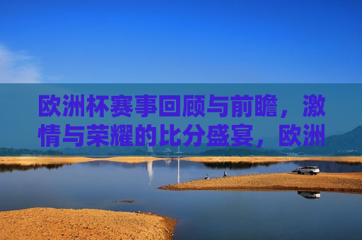 欧洲杯赛事回顾与前瞻， *** 与荣耀的比分盛宴，欧洲杯赛事盛宴，回顾 *** ，前瞻荣耀，欧洲杯赛事盛宴，回顾 *** ，前瞻荣耀