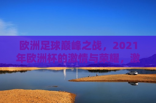 欧洲足球巅峰之战，2021年欧洲杯的 *** 与荣耀， *** 与荣耀的碰撞，2021年欧洲杯足球盛宴，2021年欧洲杯足球盛宴， *** 与荣耀的终极碰撞