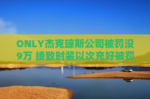 ON *** 杰克琼斯公司被罚没9万 绫致时装以次充好被罚没9万