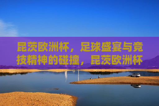 昆茨欧洲杯，足球盛宴与竞技精神的碰撞，昆茨欧洲杯，足球盛宴与竞技精神的交汇，昆茨欧洲杯，足球盛宴与竞技精神之巅  第1张