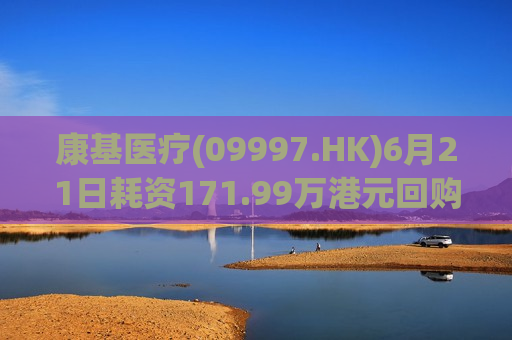 康基医疗(09997.HK)6月21日耗资171.99万港元回购30万股