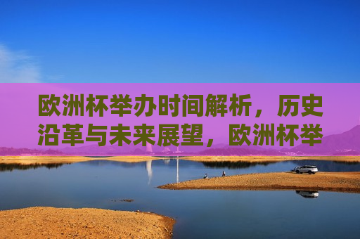 欧洲杯举办时间解析，历史沿革与未来展望，欧洲杯举办时间揭秘，历史沿革与未来展望，欧洲杯举办时间揭秘，历史沿革与未来展望