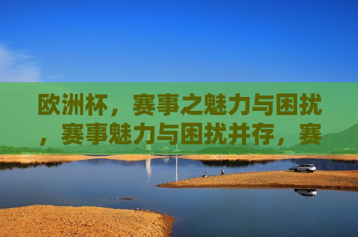 欧洲杯，赛事之魅力与困扰，赛事魅力与困扰并存，赛事魅力与困扰并存