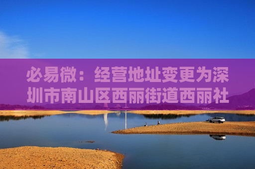 必易微：经营地址变更为深圳市南山区西丽街道西丽社区打石二路万科云城六期一栋云中城 B3303