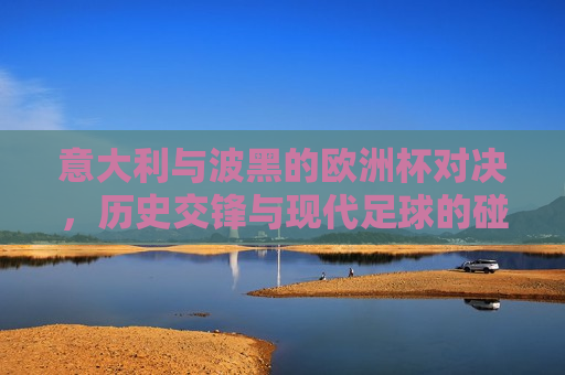 意大利与波黑的欧洲杯对决，历史交锋与现代足球的碰撞，意大利与波黑欧洲杯对决，历史交锋与现代足球的较量，意大利与波黑欧洲杯对决，历史交锋与现代足球的较量