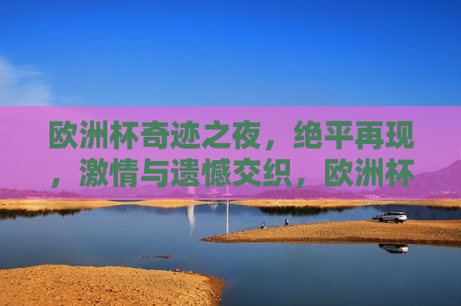 欧洲杯奇迹之夜，绝平再现， *** 与遗憾交织，欧洲杯奇迹之夜，绝平再现，情绪交织，欧洲杯奇迹之夜，绝平再现，情绪交织的 *** 与遗憾  第1张