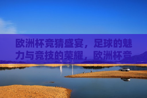欧洲杯竞猜盛宴，足球的魅力与竞技的荣耀，欧洲杯竞猜盛宴，足球的魅力与荣耀，欧洲杯竞猜盛宴，足球的魅力与荣耀的竞技时刻