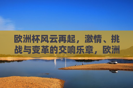 欧洲杯风云再起， *** 、挑战与变革的交响乐章，欧洲杯再起风云， *** 、挑战与变革的交响之旅，欧洲杯再起风云， *** 、挑战与变革的交响之旅