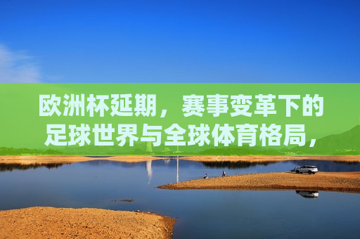 欧洲杯延期，赛事变革下的足球世界与全球体育格局，欧洲杯延期与赛事变革，全球足球与体育格局的变革，欧洲杯延期与赛事变革，全球足球与体育格局的深刻影响