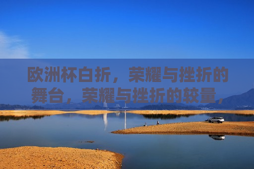 欧洲杯白折，荣耀与挫折的舞台，荣耀与挫折的较量，荣耀与挫折的较量