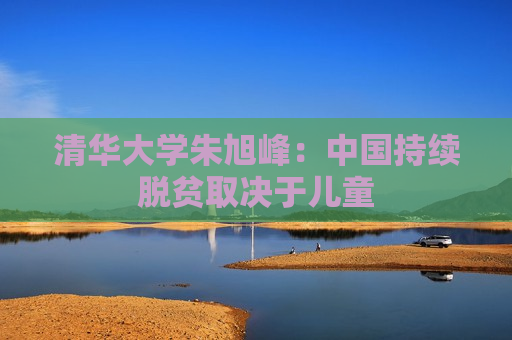 清华大学朱旭峰：中国持续脱贫取决于儿童
