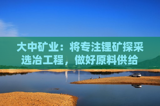 大中矿业：将专注锂矿探采选冶工程，做好原料供给