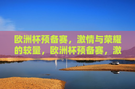 欧洲杯预备赛， *** 与荣耀的较量，欧洲杯预备赛， *** 碰撞荣耀之战，欧洲杯预备赛， *** 与荣耀的碰撞
