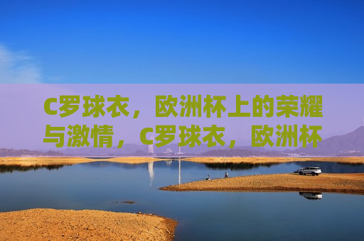 C罗球衣，欧洲杯上的荣耀与 *** ，C罗球衣，欧洲杯赛场上的荣耀象征，C罗球衣，欧洲杯赛场上的荣耀与 *** 的象征