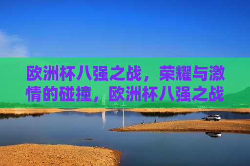 欧洲杯八强之战，荣耀与 *** 的碰撞，欧洲杯八强之战，荣耀与 *** 的较量，欧洲杯八强之战，荣耀与 *** 的巅峰对决