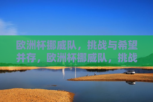 欧洲杯挪威队，挑战与希望并存，欧洲杯挪威队，挑战与希望同行，欧洲杯挪威队，挑战与希望同行