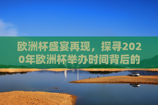 欧洲杯盛宴再现，探寻2020年欧洲杯举办时间背后的故事，探寻欧洲杯举办时间背后的故事，揭秘欧洲杯盛宴的筹备之路，揭秘2020年欧洲杯举办时间背后的筹备之路