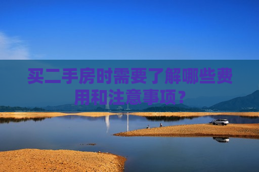 买二手房时需要了解哪些费用和注意事项？