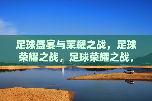 足球盛宴与荣耀之战，足球荣耀之战，足球荣耀之战，盛宴与荣耀的碰撞