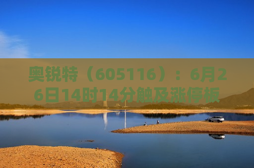 奥锐特（605116）：6月26日14时14分触及涨停板