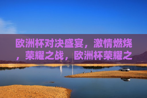 欧洲杯对决盛宴， *** 燃烧，荣耀之战，欧洲杯荣耀之战， *** 燃烧的对决盛宴，欧洲杯对决盛宴， *** 燃烧，荣耀之战开启
